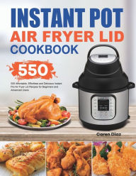 Instant Pot Air Fryer Lid Cookbook: 550 Affordable, Effortless and Delicious Instant Pot Air Fryer Lid Recipes for Beginners and Advanced Users Caren