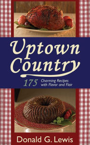 Uptown Country: 175 Charming Recipes with Flavor and Flair Donald G. Lewis Author