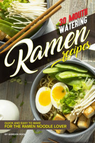 30 Mouth-Watering Ramen Recipes: Quick and Easy to Make for the Ramen Noodle Lover Gordon Rock Author