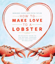 How to Make Love to a Lobster: An Eclectic Guide to the Buying, Cooking, Eating and Folklore of Shellfish Marjorie Harris Author