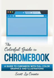 The Colorful Guide to Chromebook: A Guide to ChromeOS With Full Color Graphics and Illustrations Scott La Counte Author