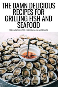 THE DAMN DELICIOUS RECIPES FOR GRILLING FISH AND SEAFOOD: 100 SIMPLE RECIPES FOR SPECTACULAR RESULTS WARWICK GUTIERREZ Author