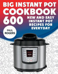 The Big Instant Pot Cookbook: 600 New and Easy Instant Pot Recipes for Everyday Paul Rogers Author