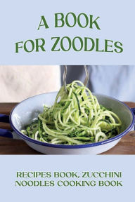 A Book For Zoodles: Recipes Book, Zucchini Noodles Cooking Book: How To Make Zoodles At Home Katharyn Folsom Author
