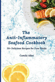 The Anti-Inflammatory Seafood Cookbook: 50+ Delicious Recipes for Your Meals Camila Allen Author
