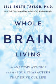 Whole Brain Living: The Anatomy of Choice and the Four Characters That Drive Our Life Jill Bolte Taylor Author