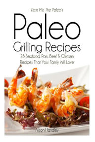 Pass Me The Paleo's Paleo Grilling Recipes: 25 Seafood, Pork, Beef and Chicken Recipes that your Family will Love! Alison Handley Author