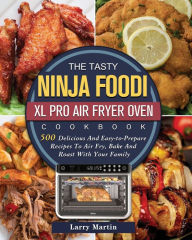 The Tasty Ninja Foodi XL Pro Air Fryer Oven Cookbook: 500 Delicious And Easy-to-Prepare Recipes To Air Fry, Bake And Roast With Your Family Larry Mart