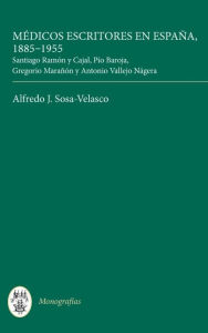 M dicos escritores en Espa a, 1885-1955: Santiago Ram n y Cajal, P o Baroja, Gregorio Mara n y Antonio Vallejo N gera Alfredo J. Sosa-Velasco Author