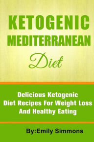 The Ketogenic Mediterranean Diet: Healthy and Delicious Ketogenic Mediterranean Diet Recipes For Extreme Weight Loss Emily Simmons Author