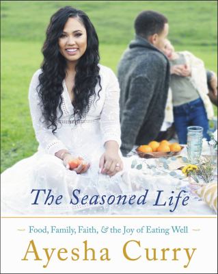 The Seasoned Life : Food, Family, Faith, and the Joy of Eating Well by Ayesha Curry