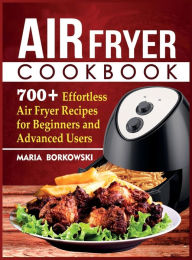 Air Fryer Cookbook: 700+ Effortless Air Fryer Recipes for Beginners and Advanced Users Maria Borkowski Author