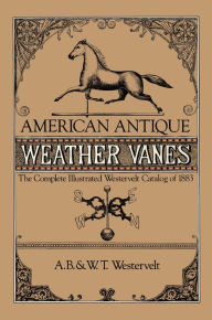 American Antique Weather Vanes: The Complete Illustrated Westervelt Catalog of 1883 A. B. & W. T. Westervelt Author