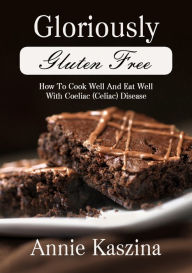 Gloriously Gluten Free - How To Cook Well And Eat Well With Coeliac (Celiac) Disease Annie Kaszina Author