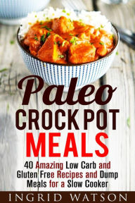 Paleo Crock Pot Meals: 40 Amazing Low Carb and Gluten Free Recipes and Dump Meals for a Slow Cooker (Paleo Meals) Ingrid Watson Author