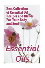 Essential Oils: Best Collection of Essential Oil Recipes and Blends For Your Body and Soul: (Essential Oils, Diffuser Recipes and Blends, Aromatherapy