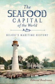 The Seafood Capital of the World: Biloxi's Maritime History Edmond Boudreaux Author