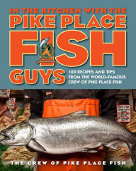 In the Kitchen with the Pike Place Fish Guys: 100 Recipes and Tips from the World-Famous Crew of Pike Place Fish The Crew of Pike Place Fish Author