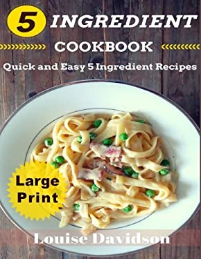 5 Ingredient Cookbook ***Large Print Edition*** : Quick and Easy 5 Ingredient Recipes: 5 Ingredients Timesaving Recipes Including Healthy Breakfast, B
