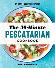 The 30-Minute Pescatarian Cookbook: 95 Easy, Healthy Recipes Dani Colombatto Author