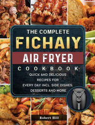The Complete Fichaiy AIR FRYER Cookbook: Quick and Delicious Recipes for Every Day incl. Side Dishes, Desserts and More Robert Hill Author