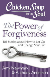 Chicken Soup for the Soul: The Power of Forgiveness: 101 Stories about How to Let Go and Change Your Life Amy Newmark Author