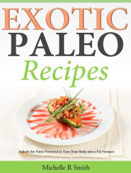 Exotic Paleo recipes: Unlock the Paleo Potential to Turn Your Body into a Fat Furnace Michelle R Smith Author