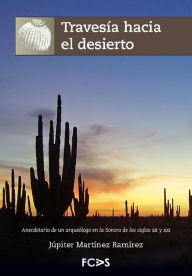 Travesía hacia el desierto: Anecdotario de un arqueólogo en la Sonora de los siglos XX y XXI Júpiter Martínez Ramírez Author
