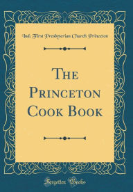 The Princeton Cook Book (Classic Reprint) Ind; First Presbyterian Churc Princeton Author