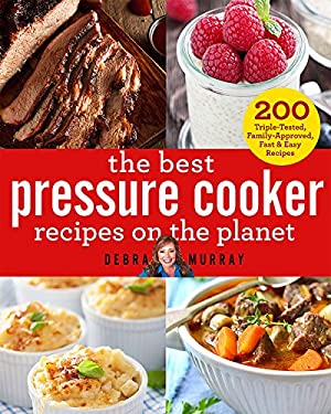 The Best Pressure Cooker Recipes on the Planet : 200 Triple-Tested, Family-Approved, Fast and Easy Recipes by Debra Murray