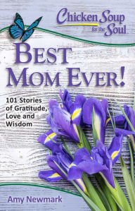 Chicken Soup for the Soul: Best Mom Ever!: 101 Stories of Gratitude, Love and Wisdom Amy Newmark Author