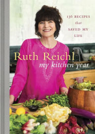 My Kitchen Year: 136 Recipes That Saved My Life: A Cookbook Ruth Reichl Author