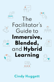 The Facilitator's Guide to Immersive, Blended, and Hybrid Learning: Cindy Huggett Author