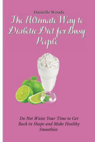 The Ultimate Way to Diabetic Diet for Busy People: Do Not Waste Your Time to Get Back in Shape and Make Healthy Smoothies Danielle Woods Author