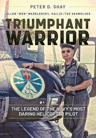 Triumphant Warrior: The Legend of the Navy's Most Daring Helicopter Pilot Peter D. Shay Author