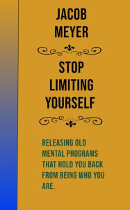Stop Limiting Yourself: Releasing Old Mental Programs That Hold You Back From Being Who You Are Jacob Meyer Author