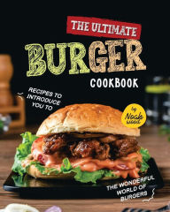 The Ultimate Burger Cookbook: Recipes to Introduce You to the Wonderful World of Burgers Noah Wood Author
