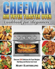 Chefman Air Fryer Toaster Oven Cookbook for Beginners Mary Easterling Author