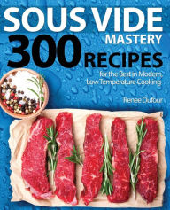 Sous Vide Mastery: 300 Recipes for the Best in Modern, Low Temperature Cooking Renee Dufour Author