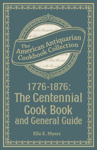 1776-1876: The Centennial Cook Book and General Guide Ella E. Myers Author