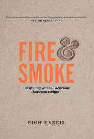 Fire & Smoke: Get Grilling with 120 Delicious Barbecue Recipes Rich Harris Author