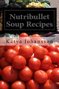 Nutribullet Soup Recipes: Top 50 Quick & Easy-To-Prepare Nutribullet Soup Recipes For A Balanced And Healthy Diet Katya Johansson Author