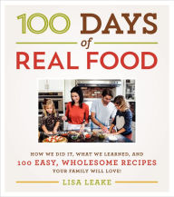 100 Days of Real Food: How We Did It, What We Learned, and 100 Easy, Wholesome Recipes Your Family Will Love Lisa Leake Author