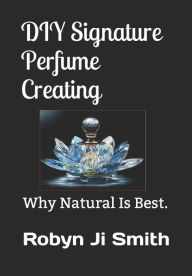 DIY Signature Perfume Creating: Why Natural Is Best. Robyn JI - Smith Author