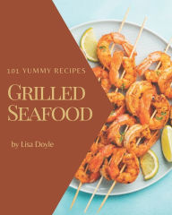 101 Yummy Grilled Seafood Recipes: A Yummy Grilled Seafood Cookbook You Will Love Lisa Doyle Author