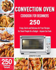 CONVECTION Oven Cookbook for Beginners: 250 Crispy, Quick and Delicious Convection Oven Recipes for Smart People On a Budget - Anyone Can Cook! Jennif