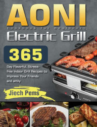 AONI Electric Grill Cookbook for Beginners: 365-Day Flavorful, Stress-free Indoor Grill Recipes to Impress Your Friends and Family Jiech Pems Author