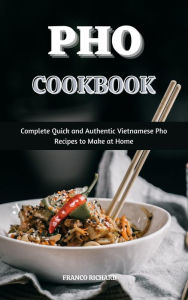 Pho Cookbook : Complete Quick and Authentic Vietnamese Pho Recipes to Make at Home Franco Richard Author