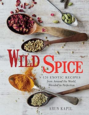 Wild Spice : 120 Exotic Recipes from Around the World, Blended to Perfection by Arun Kapil