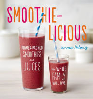 Smoothie-licious: Power-Packed Smoothies and Juices the Whole Family Will Love Jenna Helwig Author